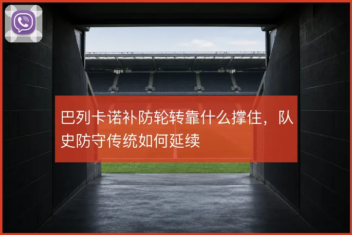 巴列卡诺补防轮转靠什么撑住,队史防守传统如何延续