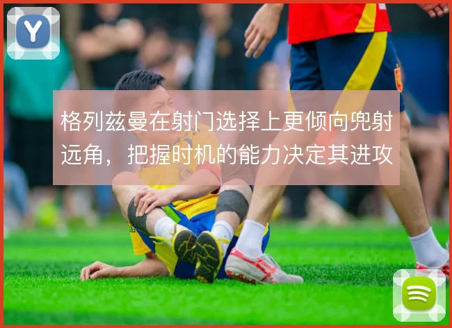 格列兹曼在射门选择上更倾向兜射远角,把握时机的能力决定其进攻效率