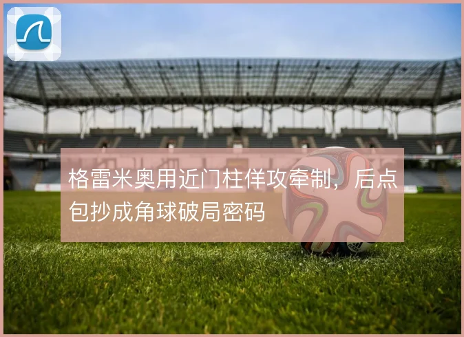 格雷米奥用近门柱佯攻牵制，后点包抄成角球破局密码