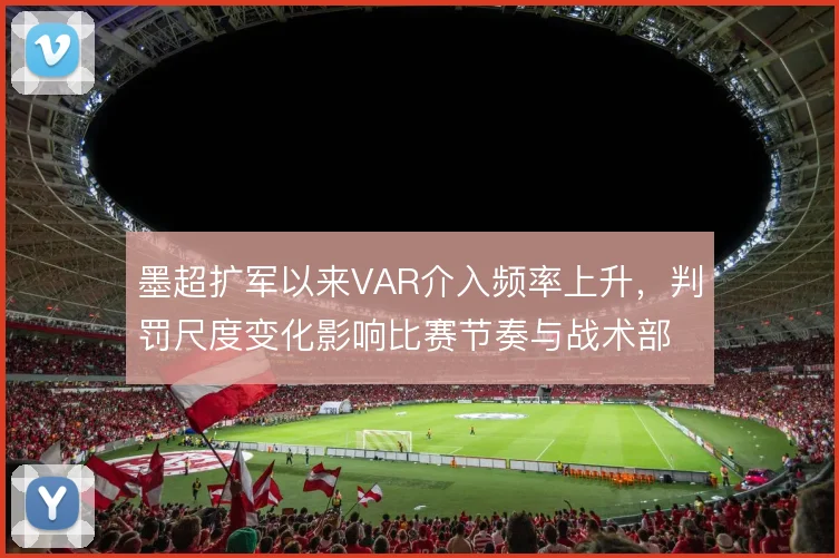 墨超扩军以来VAR介入频率上升，判罚尺度变化影响比赛节奏与战术部署
