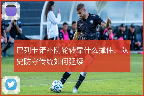 巴列卡诺补防轮转靠什么撑住，队史防守传统如何延续