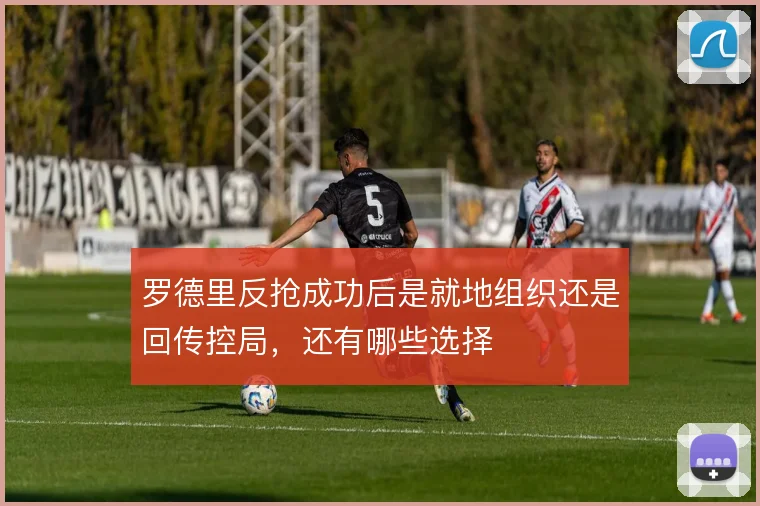 罗德里反抢成功后是就地组织还是回传控局，还有哪些选择