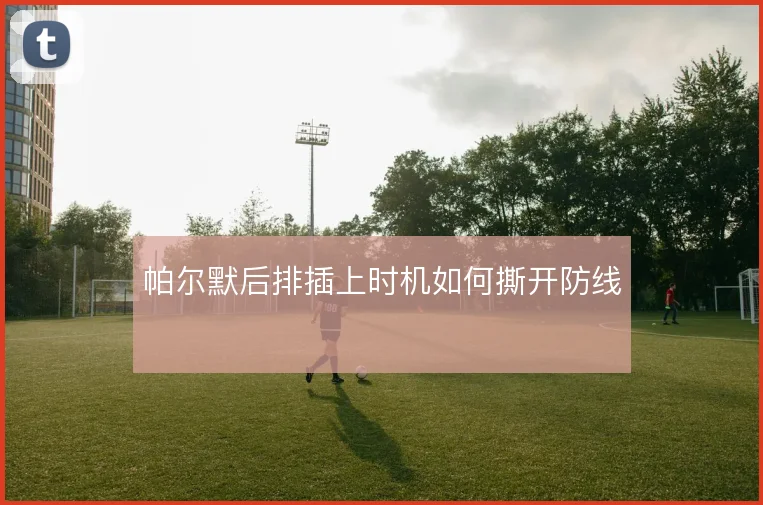 帕尔默后排插上时机如何撕开防线