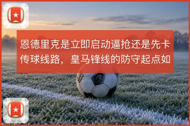 恩德里克是立即启动逼抢还是先卡传球线路,皇马锋线的防守起点如何选