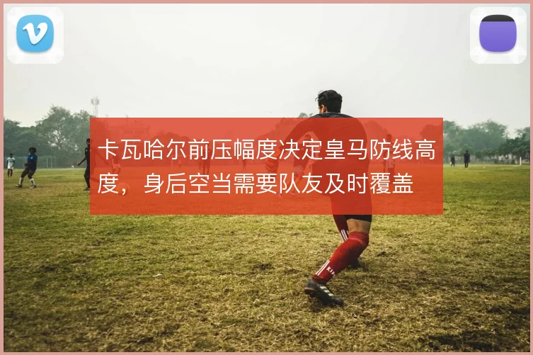 卡瓦哈尔前压幅度决定皇马防线高度，身后空当需要队友及时覆盖