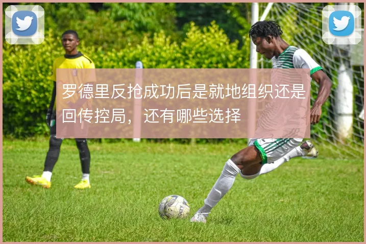 罗德里反抢成功后是就地组织还是回传控局,还有哪些选择