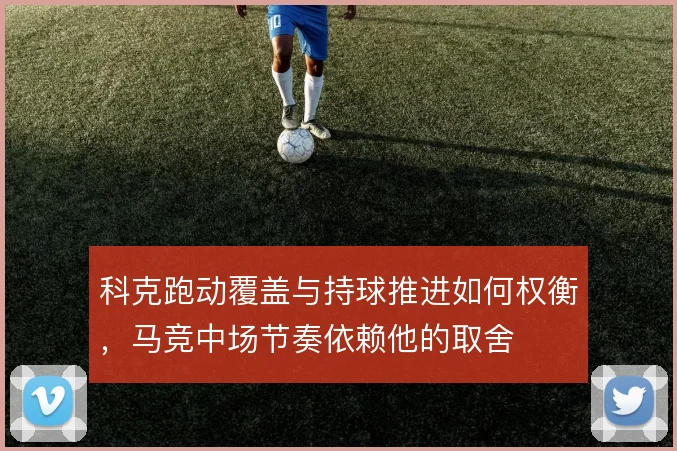 科克跑动覆盖与持球推进如何权衡，马竞中场节奏依赖他的取舍