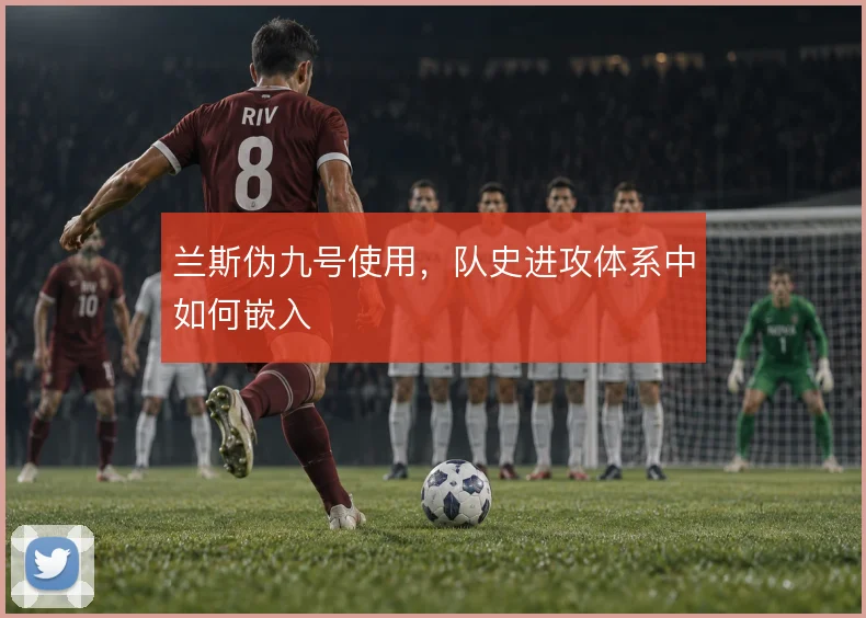 兰斯伪九号使用，队史进攻体系中如何嵌入