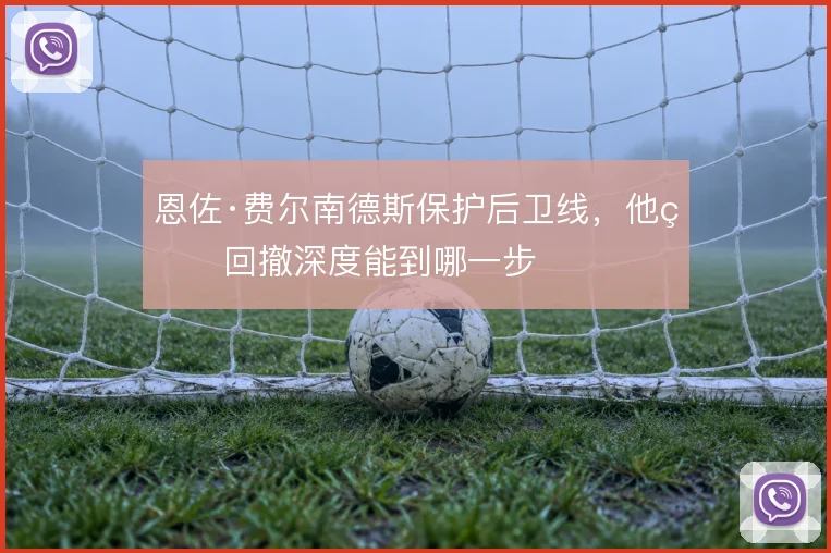 恩佐·费尔南德斯保护后卫线，他的回撤深度能到哪一步