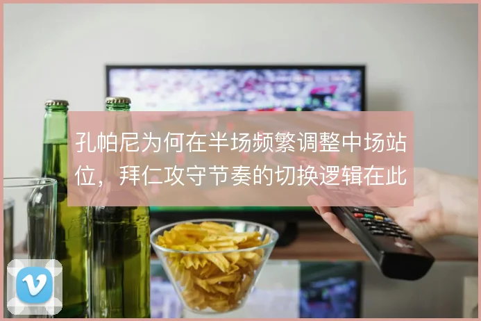 孔帕尼为何在半场频繁调整中场站位，拜仁攻守节奏的切换逻辑在此