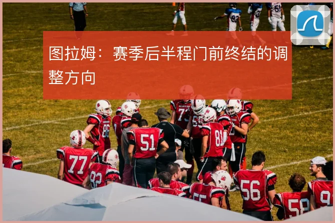图拉姆:赛季后半程门前终结的调整方向