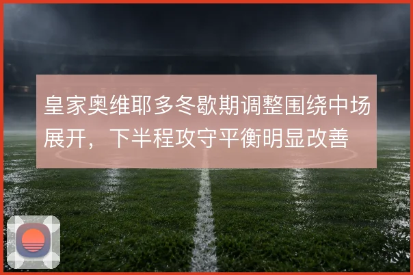 皇家奥维耶多冬歇期调整围绕中场展开,下半程攻守平衡明显改善