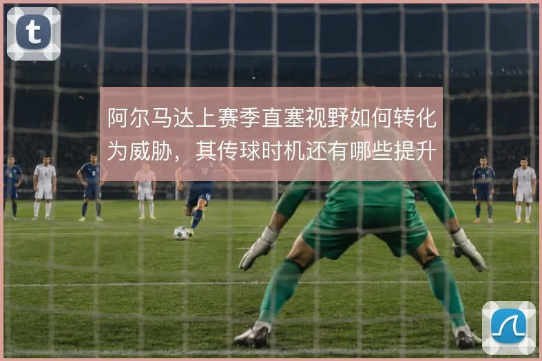 阿尔马达上赛季直塞视野如何转化为威胁,其传球时机还有哪些提升空间
