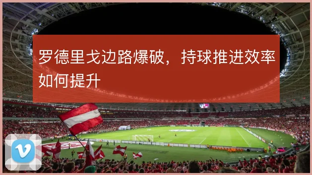 罗德里戈边路爆破，持球推进效率如何提升