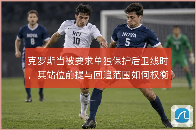 克罗斯当被要求单独保护后卫线时，其站位前提与回追范围如何权衡