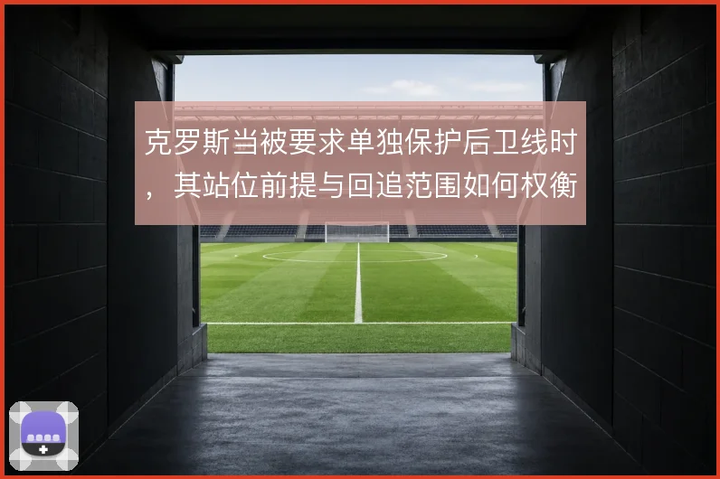 克罗斯当被要求单独保护后卫线时,其站位前提与回追范围如何权衡