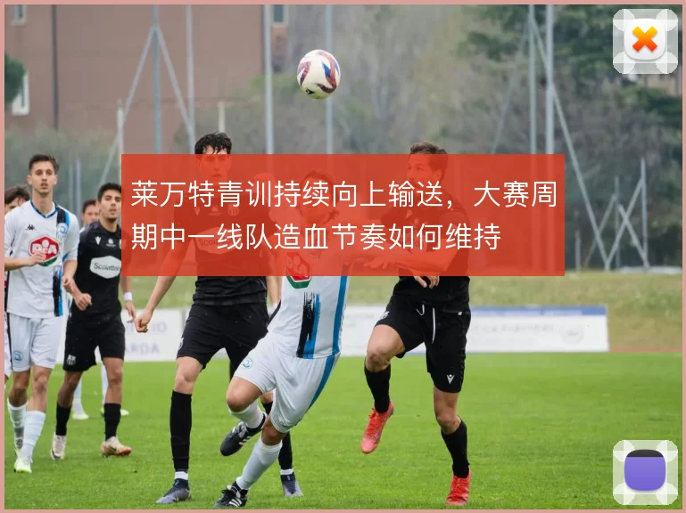 莱万特青训持续向上输送，大赛周期中一线队造血节奏如何维持