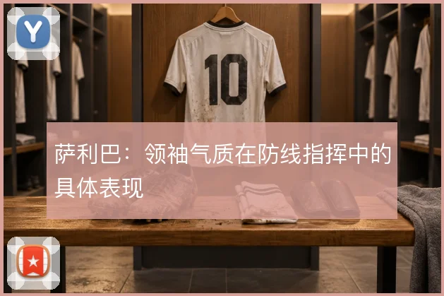 萨利巴：领袖气质在防线指挥中的具体表现