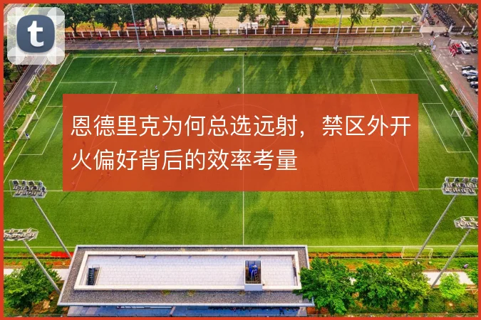 恩德里克为何总选远射,禁区外开火偏好背后的效率考量