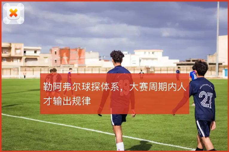 勒阿弗尔球探体系,大赛周期内人才输出规律