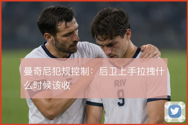 曼奇尼犯规控制:后卫上手拉拽什么时候该收