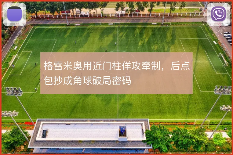 格雷米奥用近门柱佯攻牵制，后点包抄成角球破局密码