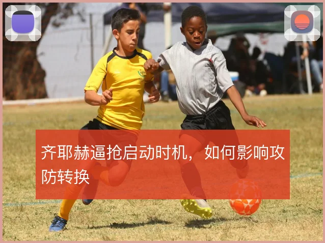 齐耶赫逼抢启动时机，如何影响攻防转换