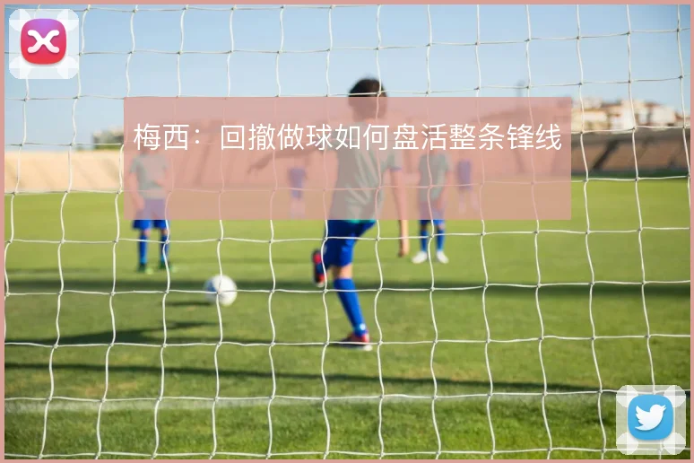 梅西：回撤做球如何盘活整条锋线