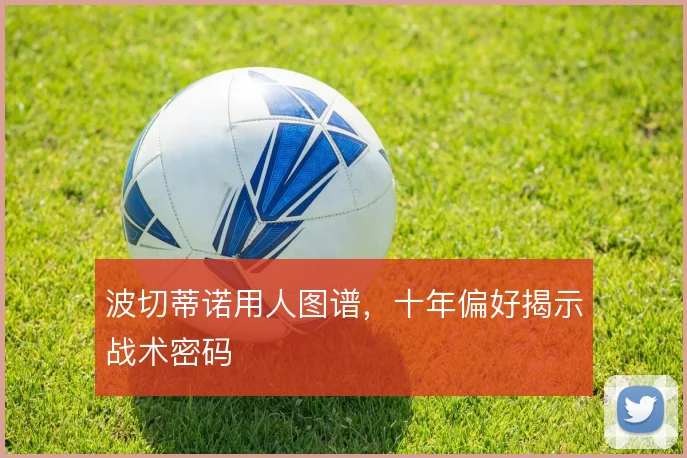 波切蒂诺用人图谱，十年偏好揭示战术密码