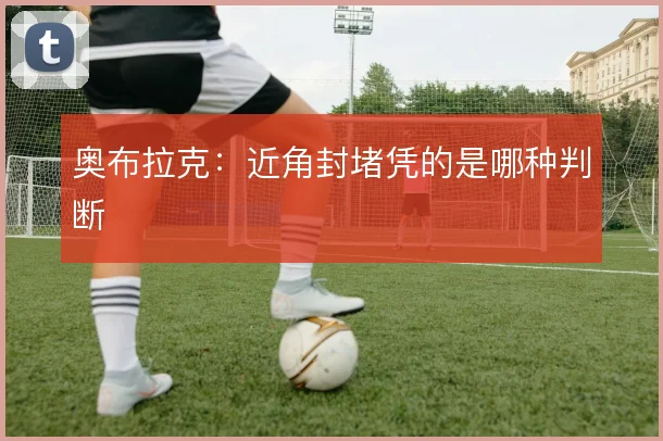 奥布拉克：近角封堵凭的是哪种判断