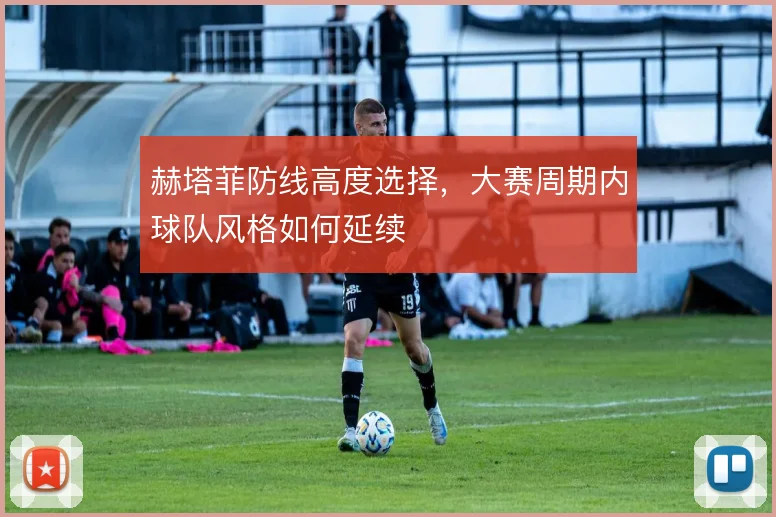 赫塔菲防线高度选择，大赛周期内球队风格如何延续