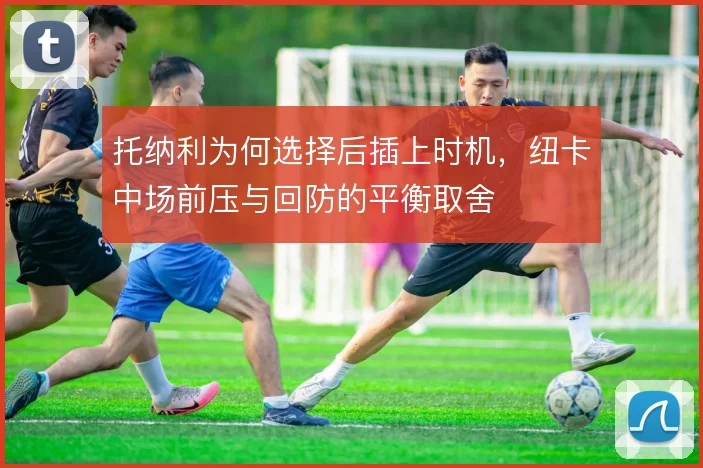 托纳利为何选择后插上时机，纽卡中场前压与回防的平衡取舍