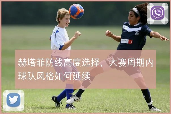 赫塔菲防线高度选择,大赛周期内球队风格如何延续