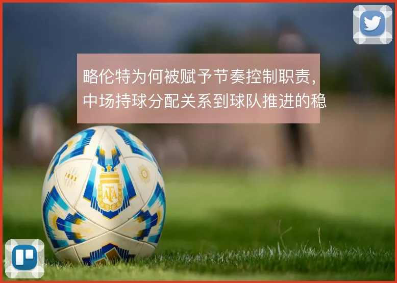 略伦特为何被赋予节奏控制职责,中场持球分配关系到球队推进的稳定性