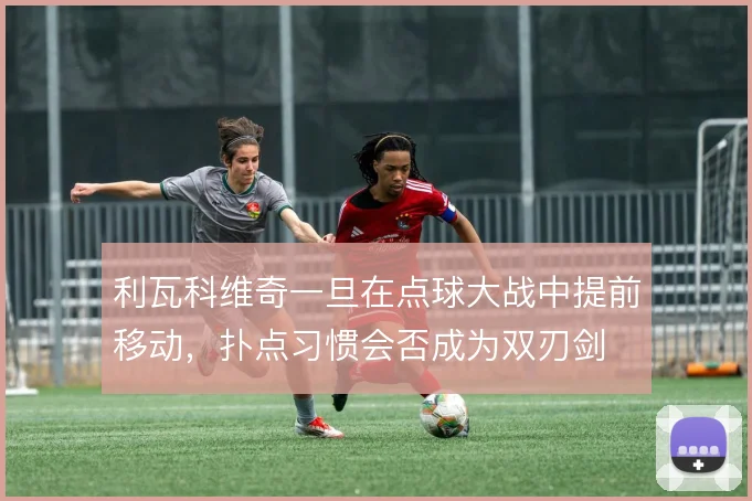 利瓦科维奇一旦在点球大战中提前移动，扑点习惯会否成为双刃剑