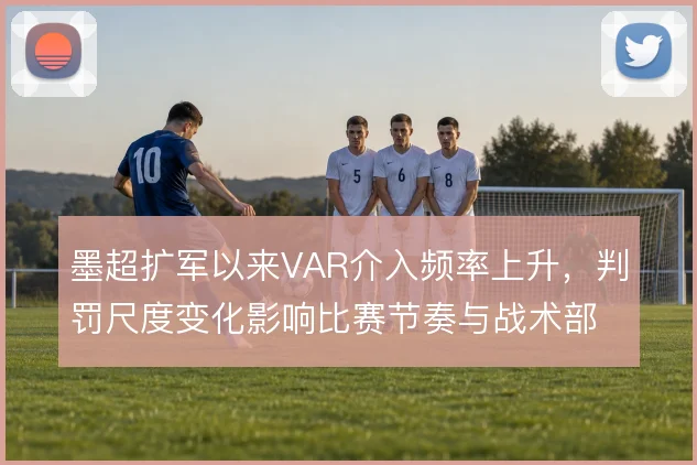 墨超扩军以来VAR介入频率上升，判罚尺度变化影响比赛节奏与战术部署