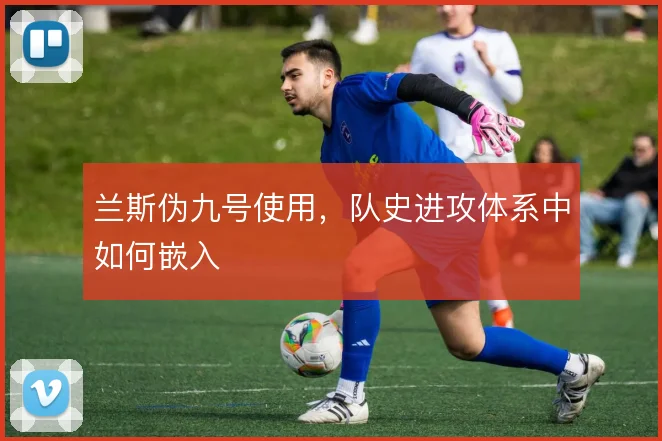 兰斯伪九号使用，队史进攻体系中如何嵌入