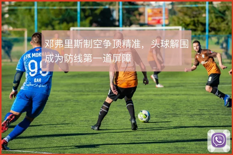 邓弗里斯制空争顶精准，头球解围成为防线第一道屏障