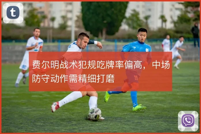 费尔明战术犯规吃牌率偏高，中场防守动作需精细打磨