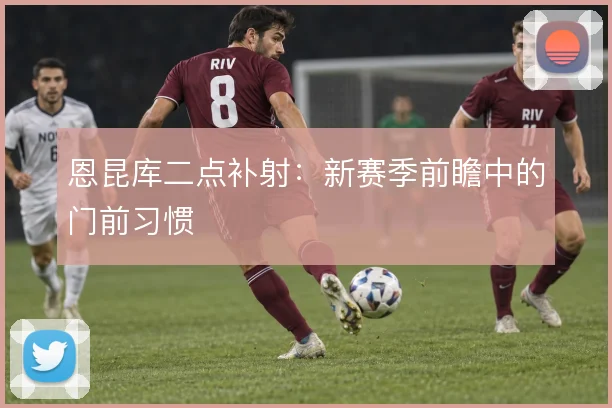 恩昆库二点补射:新赛季前瞻中的门前习惯