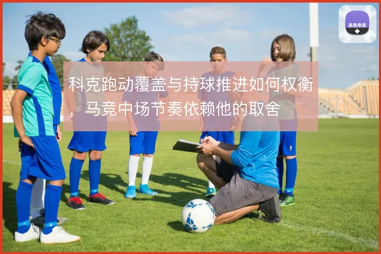 科克跑动覆盖与持球推进如何权衡，马竞中场节奏依赖他的取舍
