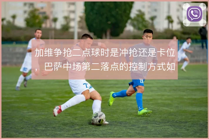 加维争抢二点球时是冲抢还是卡位，巴萨中场第二落点的控制方式如何取舍