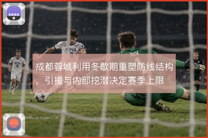 成都蓉城利用冬歇期重塑防线结构,引援与内部挖潜决定赛季上限