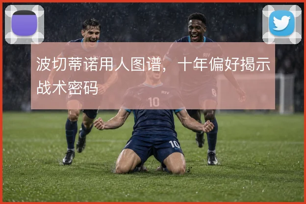 波切蒂诺用人图谱,十年偏好揭示战术密码