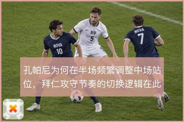 孔帕尼为何在半场频繁调整中场站位,拜仁攻守节奏的切换逻辑在此