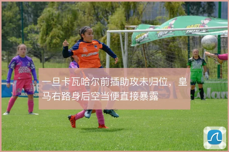 一旦卡瓦哈尔前插助攻未归位,皇马右路身后空当便直接暴露